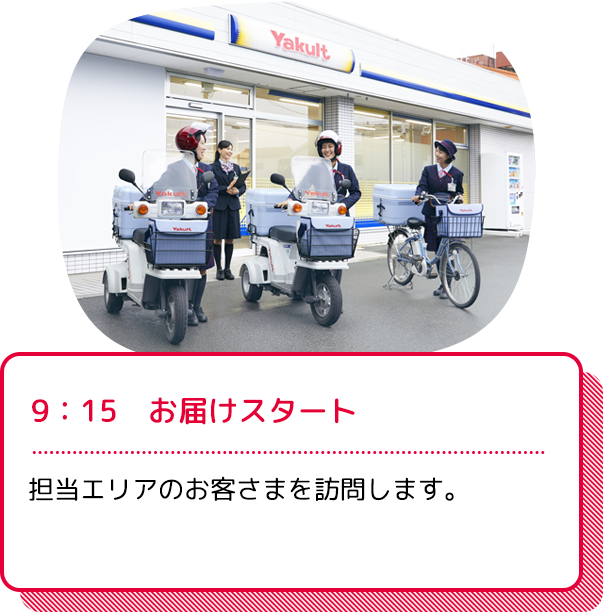 9：15　お届けスタート：担当エリアのお客さまを訪問します。