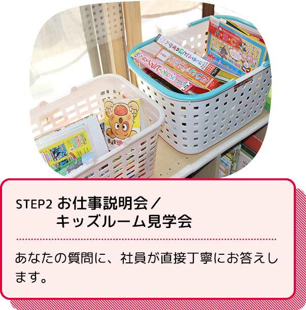 STEP2 お仕事説明会／キッズルーム見学会：あなたの質問に、社員が直接丁寧にお答えします。