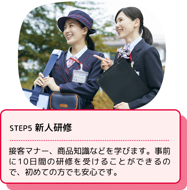 STEP5 新人研修：接客マナー、商品知識などを学びます。事前に10日間の研修を受けることができるので、初めての方でも安心です。