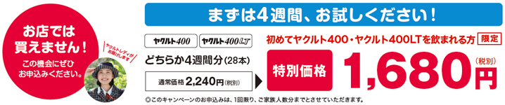 お店では買えません!この機会にぜひお申込みください。初めてヤクルト400・ヤクルト400LTを飲まれる方限定 どちらか4週間分(28本)特別価格1,680円(税別)